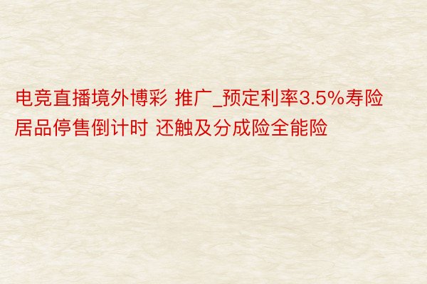 电竞直播境外博彩 推广_预定利率3.5%寿险居品停售倒计时 还触及分成险全能险