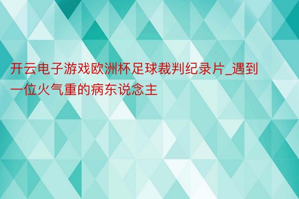 开云电子游戏欧洲杯足球裁判纪录片_遇到一位火气重的病东说念主