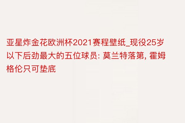 亚星炸金花欧洲杯2021赛程壁纸_现役25岁以下后劲最大的五位球员: 莫兰特落第， 霍姆格伦只可垫底