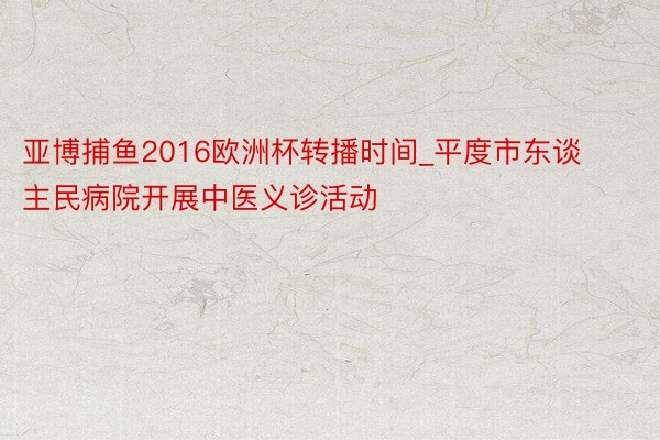 亚博捕鱼2016欧洲杯转播时间_平度市东谈主民病院开展中医义诊活动