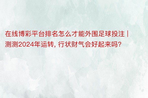 在线博彩平台排名怎么才能外围足球投注 | 测测2024年运转， 行状财气会好起来吗?