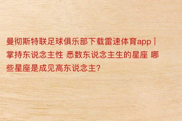 曼彻斯特联足球俱乐部下载雷速体育app | 掌持东说念主性 悉数东说念主生的星座 哪些星座是成见高东说念主?