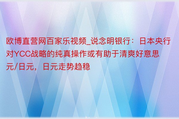 欧博直营网百家乐视频_说念明银行：日本央行对YCC战略的纯真操作或有助于清爽好意思元/日元，日元走势趋稳