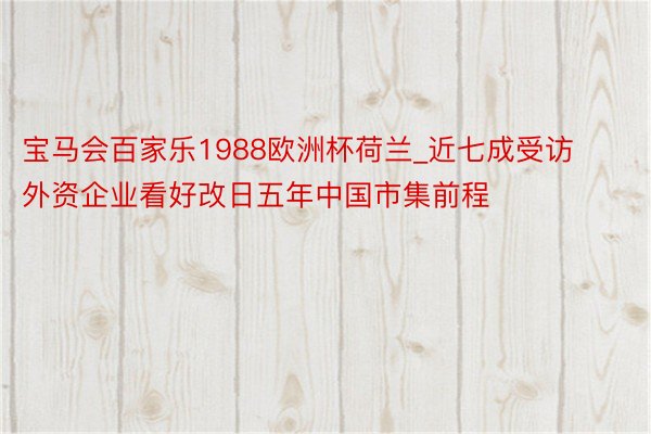 宝马会百家乐1988欧洲杯荷兰_近七成受访外资企业看好改日五年中国市集前程