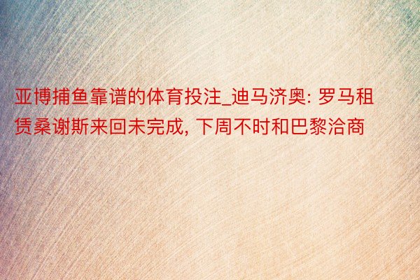 亚博捕鱼靠谱的体育投注_迪马济奥: 罗马租赁桑谢斯来回未完成, 下周不时和巴黎洽商