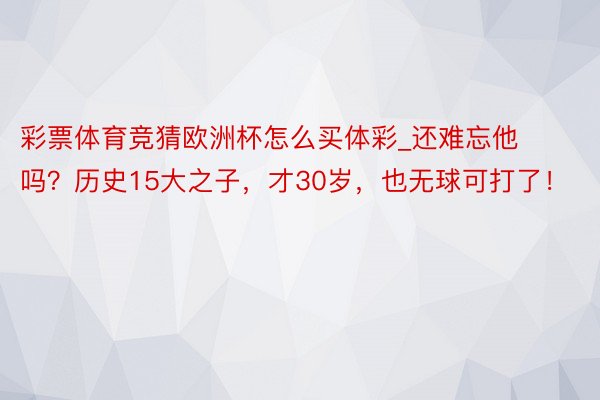 彩票体育竞猜欧洲杯怎么买体彩_还难忘他吗？历史15大之子，才30岁，也无球可打了！