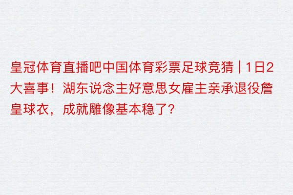 皇冠体育直播吧中国体育彩票足球竞猜 | 1日2大喜事！湖东说念主好意思女雇主亲承退役詹皇球衣，成就雕像基本稳了？