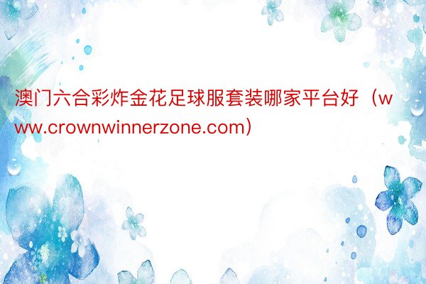 澳门六合彩炸金花足球服套装哪家平台好（www.crownwinnerzone.com）