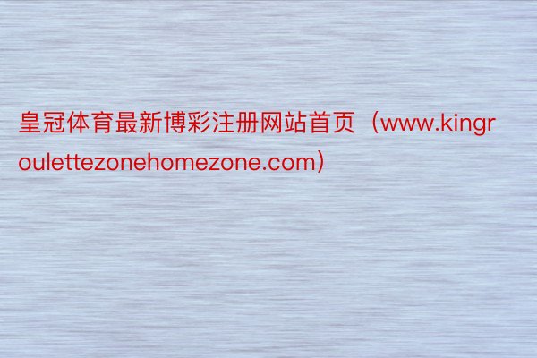 皇冠体育最新博彩注册网站首页（www.kingroulettezonehomezone.com）