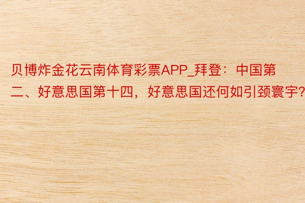 贝博炸金花云南体育彩票APP_拜登：中国第二、好意思国第十四，好意思国还何如引颈寰宇？