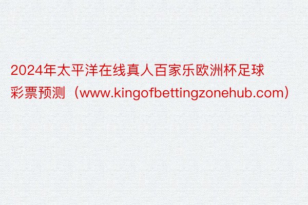 2024年太平洋在线真人百家乐欧洲杯足球彩票预测(www.kingofbettingzonehub.com)