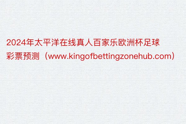 2024年太平洋在线真人百家乐欧洲杯足球彩票预测（www.kingofbettingzonehub.com）