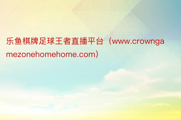 乐鱼棋牌足球王者直播平台（www.crowngamezonehomehome.com）