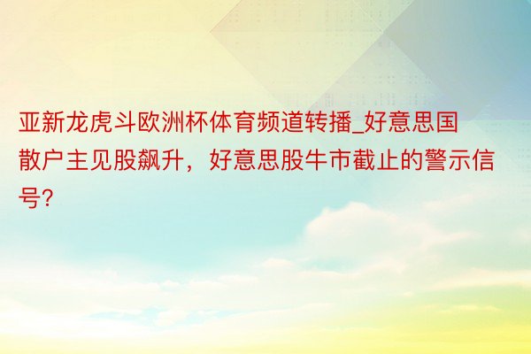 亚新龙虎斗欧洲杯体育频道转播_好意思国散户主见股飙升，好意思股牛市截止的警示信号？