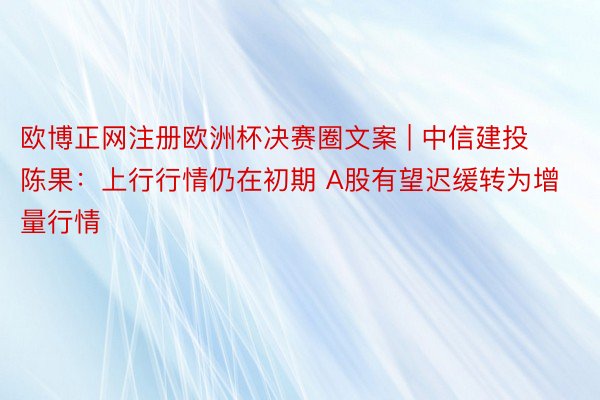 欧博正网注册欧洲杯决赛圈文案 | 中信建投陈果：上行行情仍在初期 A股有望迟缓转为增量行情