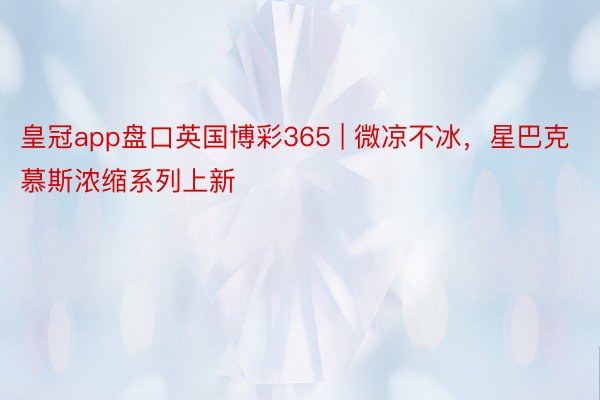 皇冠app盘口英国博彩365 | 微凉不冰，星巴克慕斯浓缩系列上新