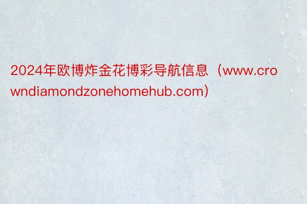 2024年欧博炸金花博彩导航信息（www.crowndiamondzonehomehub.com）