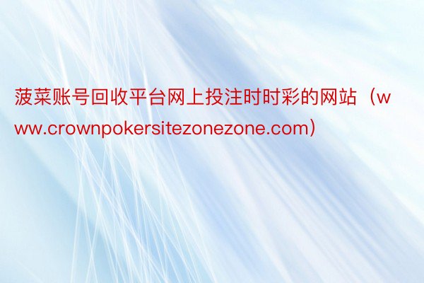 菠菜账号回收平台网上投注时时彩的网站(www.crownpokersitezonezone.com)