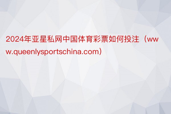 2024年亚星私网中国体育彩票如何投注（www.queenlysportschina.com）