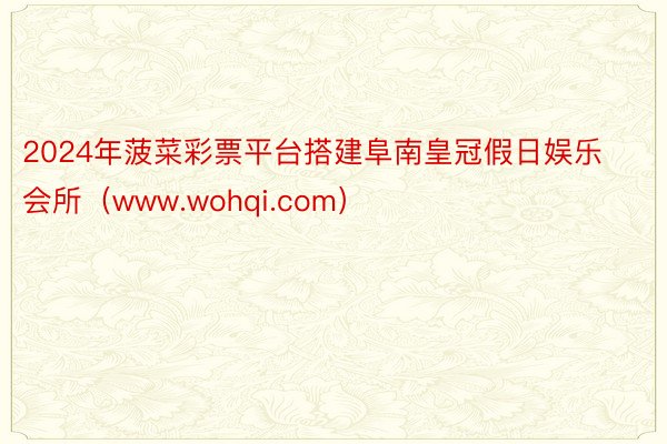 2024年菠菜彩票平台搭建阜南皇冠假日娱乐会所（www.wohqi.com）