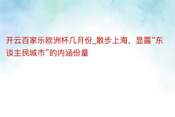 开云百家乐欧洲杯几月份_散步上海，显露“东谈主民城市”的内涵份量