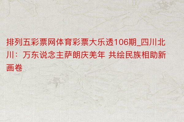 排列五彩票网体育彩票大乐透106期_四川北川：万东说念主萨朗庆羌年 共绘民族相助新画卷