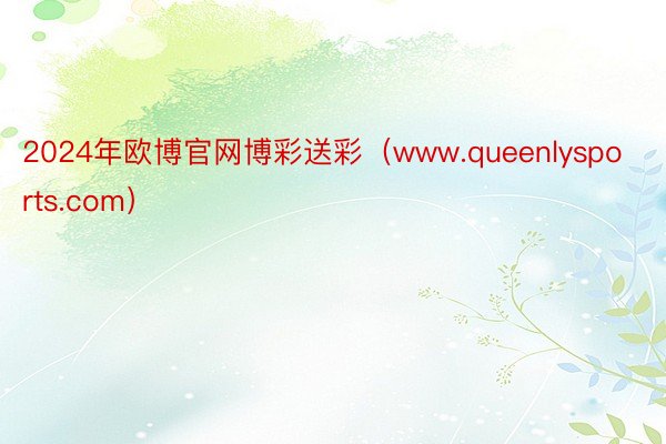 2024年欧博官网博彩送彩（www.queenlysports.com）