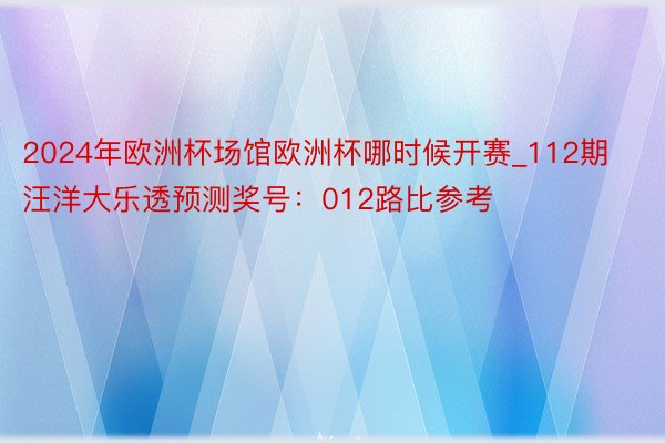 2024年欧洲杯场馆欧洲杯哪时候开赛_112期汪洋大乐透预测奖号：012路比参考
