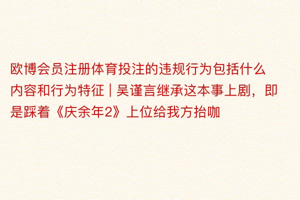 欧博会员注册体育投注的违规行为包括什么内容和行为特征 | 吴谨言继承这本事上剧，即是踩着《庆余年2》上位给我方抬咖