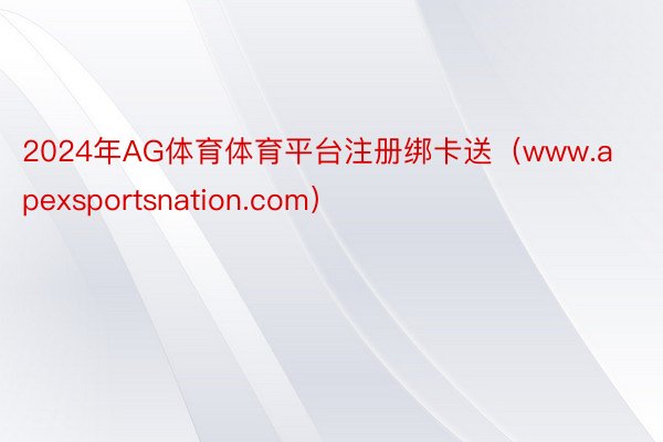 2024年AG体育体育平台注册绑卡送（www.apexsportsnation.com）