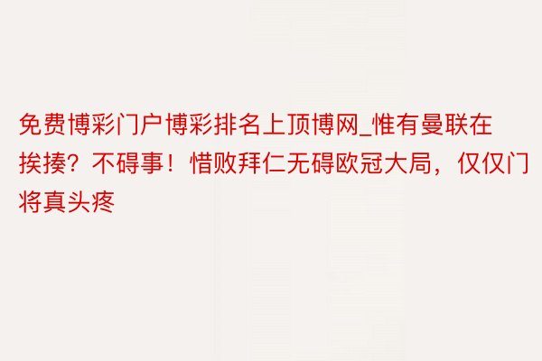 免费博彩门户博彩排名上顶博网_惟有曼联在挨揍？不碍事！惜败拜仁无碍欧冠大局，仅仅门将真头疼