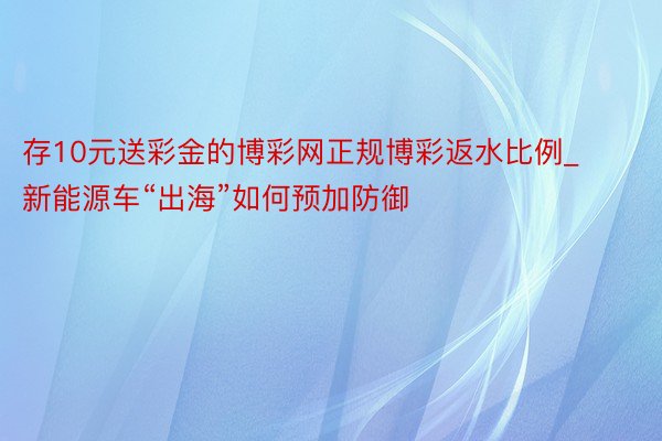 存10元送彩金的博彩网正规博彩返水比例_新能源车“出海”如何预加防御