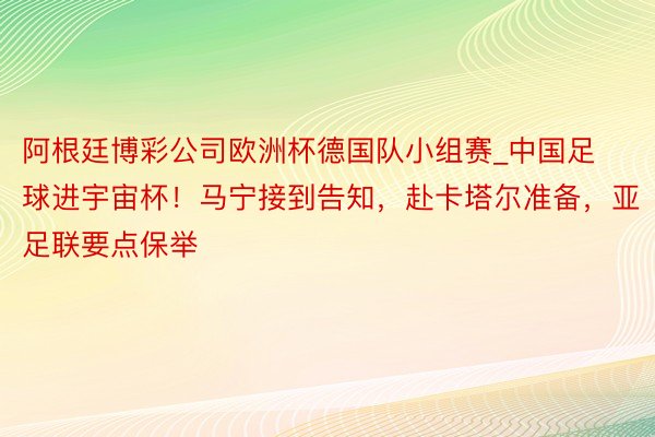 阿根廷博彩公司欧洲杯德国队小组赛_中国足球进宇宙杯！马宁接到告知，赴卡塔尔准备，亚足联要点保举