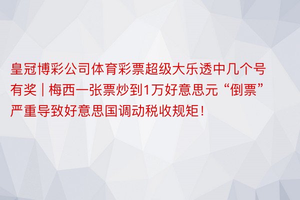皇冠博彩公司体育彩票超级大乐透中几个号有奖 | 梅西一张票炒到1万好意思元 “倒票”严重导致好意思国调动税收规矩！