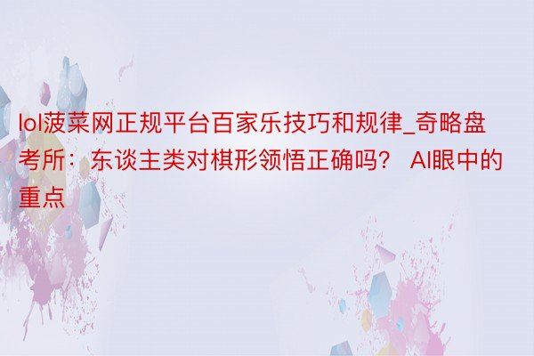 lol菠菜网正规平台百家乐技巧和规律_奇略盘考所：东谈主类对棋形领悟正确吗？ AI眼中的重点