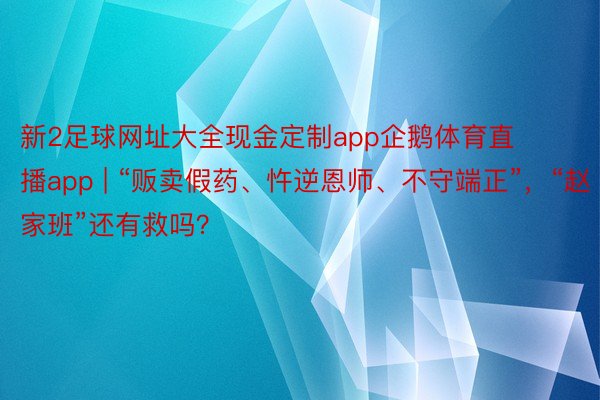 新2足球网址大全现金定制app企鹅体育直播app | “贩卖假药、忤逆恩师、不守端正”，“赵家班”还有救吗？
