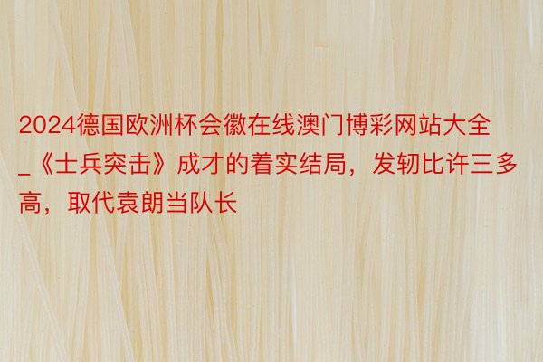 2024德国欧洲杯会徽在线澳门博彩网站大全_《士兵突击》成才的着实结局，发轫比许三多高，取代袁朗当队长