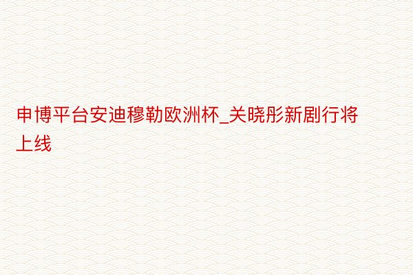 申博平台安迪穆勒欧洲杯_关晓彤新剧行将上线